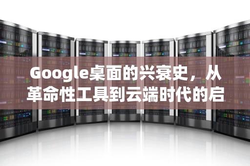 Google桌面的兴衰史，从革命性工具到云端时代的启示录，Google桌面下载