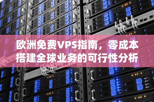 欧洲免费VPS指南，零成本搭建全球业务的可行性分析，欧洲免费vps主机