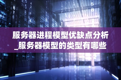 服务器进程模型优缺点分析_服务器模型的类型有哪些?_服务器进程模型的优缺点分析