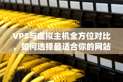 VPS与虚拟主机全方位对比，如何选择最适合你的网站托管方案？Vps虚拟主机