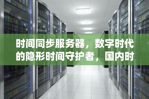 时间同步服务器，数字时代的隐形时间守护者，国内时间服务器ip地址