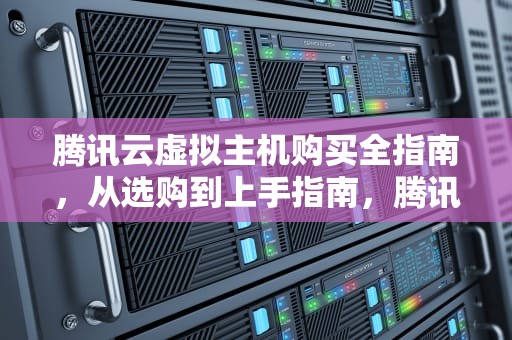 腾讯云虚拟主机购买全指南，从选购到上手指南，腾讯云虚拟主机购买流程