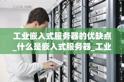 工业嵌入式服务器的优缺点_什么是嵌入式服务器_工业嵌入式服务器的优缺点分析