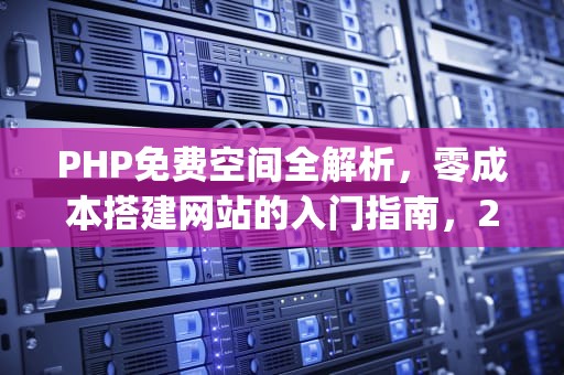 PHP免费空间全解析，零成本搭建网站的入门指南，2020免费php空间