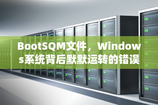 BootSQM文件，Windows系统背后默默运转的错误记录仪，BOOTSQM.dat 可以删除吗