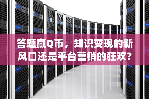 答题赢Q币，知识变现的新风口还是平台营销的狂欢？答题赢q币app