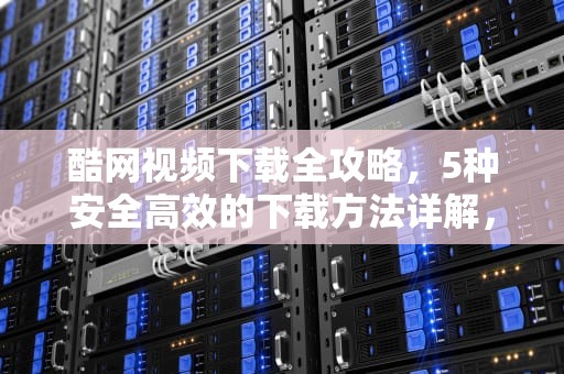 酷网视频下载全攻略，5种安全高效的下载方法详解，酷网视频怎么下载到手机