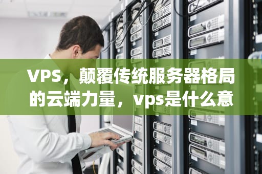 VPS，颠覆传统服务器格局的云端力量，vps是什么意思的缩写