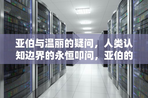 亚伯与温丽的疑问，人类认知边界的永恒叩问，亚伯的老婆
