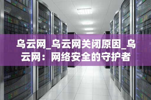 乌云网_乌云网关闭原因_乌云网：网络安全的守护者