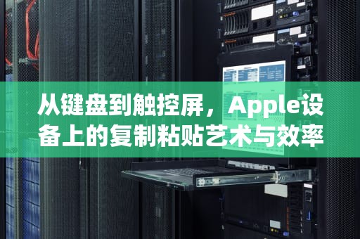 从键盘到触控屏，Apple设备上的复制粘贴艺术与效率革命，苹果复制粘贴快捷键怎么用
