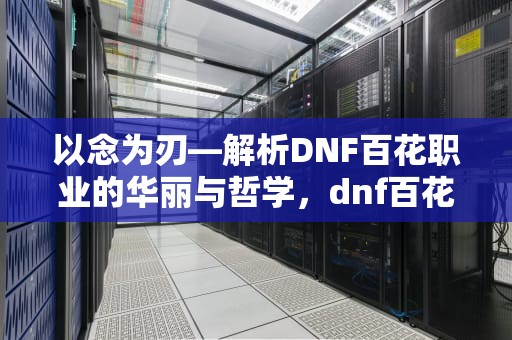 以念为刃—解析DNF百花职业的华丽与哲学，dnf百花毕业装备