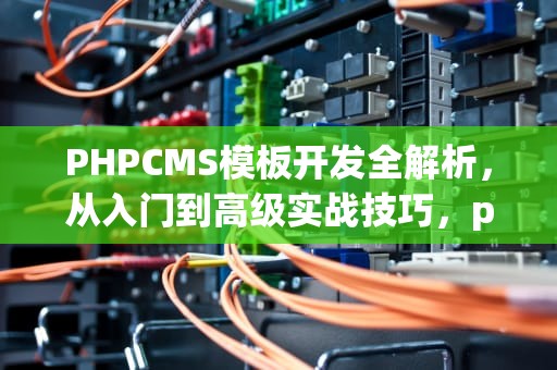 PHPCMS模板开发全解析，从入门到高级实战技巧，phpcms模板下载
