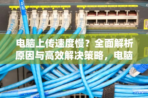 电脑上传速度慢?全面解析原因与高效解决策略,电脑上传速度慢怎么解决 电脑上传速度慢?全面解析原因与高效解决策略,电脑上传速度慢怎么解决