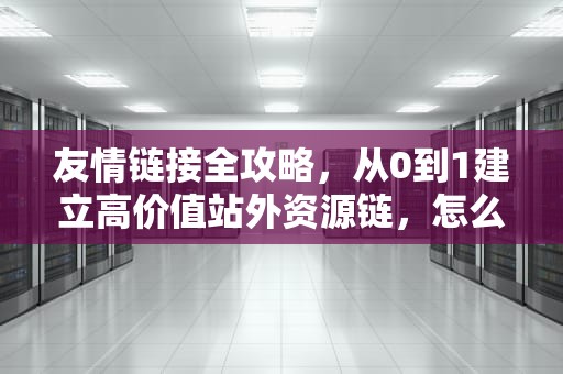 友情链接全攻略，从0到1建立高价值站外资源链，怎么做友情链接视频
