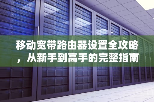 移动宽带路由器设置全攻略,从新手到高手的完整指南,移动宽带路由器设置方法 移动宽带路由器设置全攻略,从新手到高手的完整指南,移动宽带路由器设置方法