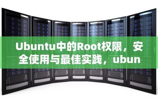 Ubuntu中的Root权限，安全使用与最佳实践，ubuntu root默认密码