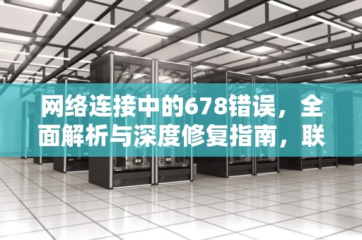网络连接中的678错误，全面解析与深度修复指南，联网错误678什么原因