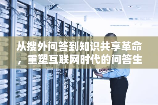 从搜外问答到知识共享革命，重塑互联网时代的问答生态，搜外问答网站