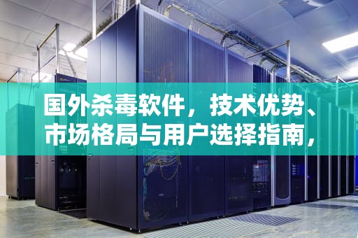 国外杀毒软件，技术优势、市场格局与用户选择指南，国外杀毒软件有哪些