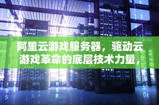 阿里云游戏服务器，驱动云游戏革命的底层技术力量，阿里云游戏服务器多少钱一个月