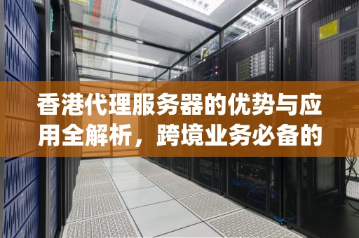 香港代理服务器的优势与应用全解析，跨境业务必备的网络利器，香港代理服务器ip