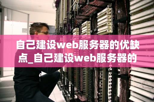 自己建设web服务器的优缺点_自己建设web服务器的优缺点有哪些_自己建设Web服务器的优缺点