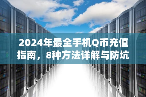 2024年最全手机Q币充值指南，8种方法详解与防坑攻略，如何用手机充q币