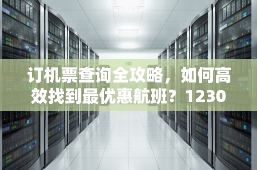 订机票查询全攻略，如何高效找到最优惠航班？12306订机票查询