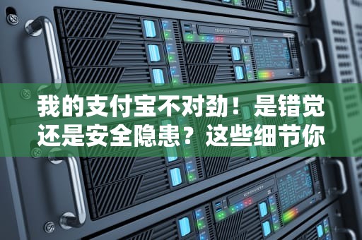 我的支付宝不对劲！是错觉还是安全隐患？这些细节你必须知道，支付宝对不上怎么回事