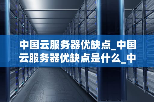 中国云服务器优缺点_中国云服务器优缺点是什么_中国云服务器的优缺点分析