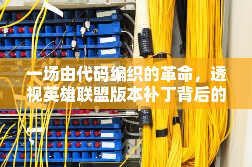 一场由代码编织的革命，透视英雄联盟版本补丁背后的游戏进化论，LOL补丁包