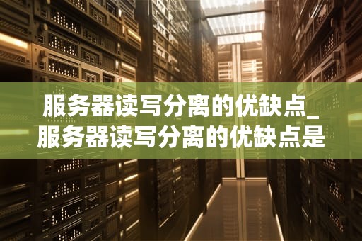 服务器读写分离的优缺点_服务器读写分离的优缺点是什么_服务器读写分离的优缺点