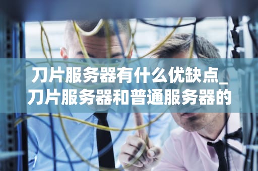 刀片服务器有什么优缺点_刀片服务器和普通服务器的区别_刀片服务器的优缺点分析