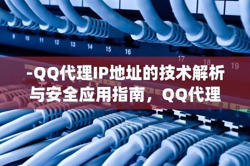 -QQ代理IP地址的技术解析与安全应用指南，QQ代理ip地址和端口