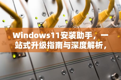 Windows11安装助手，一站式升级指南与深度解析，Windows11安装助手是干嘛的