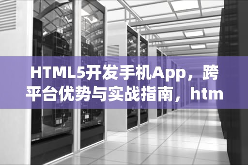 HTML5开发手机App，跨平台优势与实战指南，html5开发手机app智能家居
