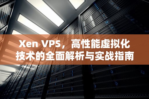 Xen VPS，高性能虚拟化技术的全面解析与实战指南