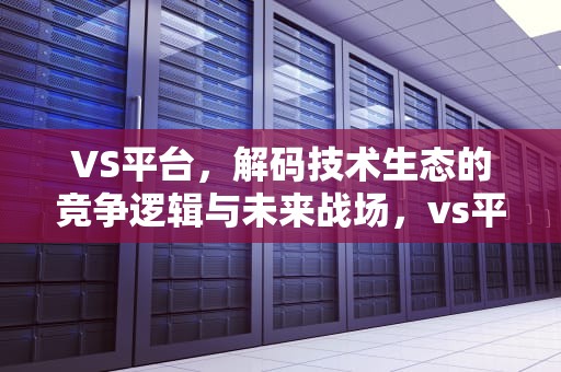 VS平台，解码技术生态的竞争逻辑与未来战场，vs平台还能玩吗