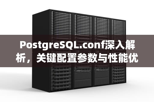 PostgreSQL.conf深入解析，关键配置参数与性能优化指南