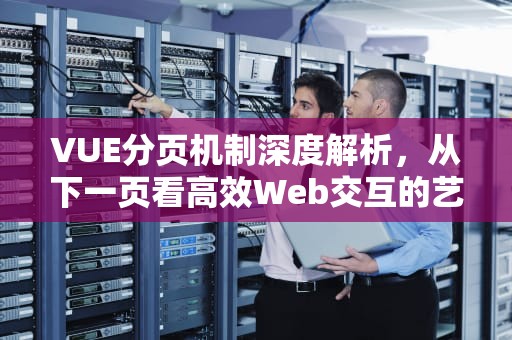VUE分页机制深度解析，从下一页看高效Web交互的艺术，vue上一页下一页