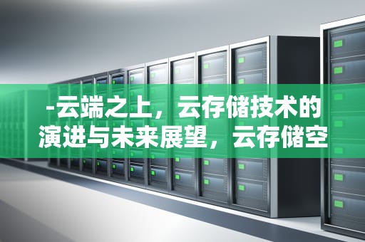 -云端之上，云存储技术的演进与未来展望，云存储空间已满怎么办