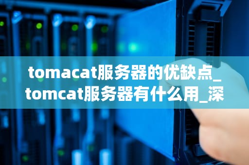tomacat服务器的优缺点_tomcat服务器有什么用_深入解析Tomcat服务器的优缺点