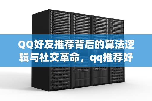 QQ好友推荐背后的算法逻辑与社交革命，qq推荐好友对方知道是谁推荐的吗