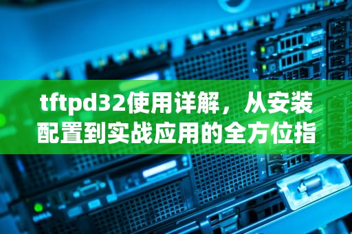tftpd32使用详解，从安装配置到实战应用的全方位指南，TFTPD32使用方法