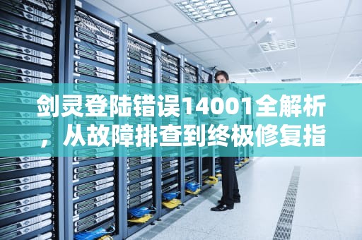 剑灵登陆错误14001全解析，从故障排查到终极修复指南，剑灵登陆错误