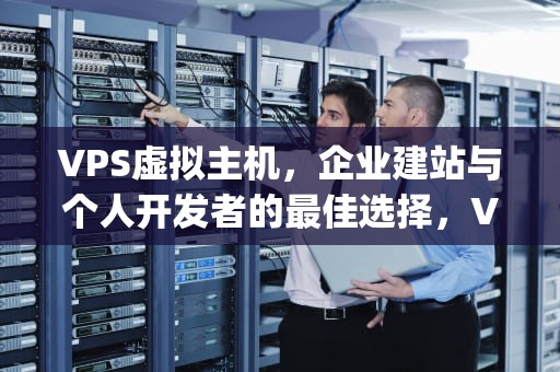 VPS虚拟主机，企业建站与个人开发者的最佳选择，Vps虚拟主机