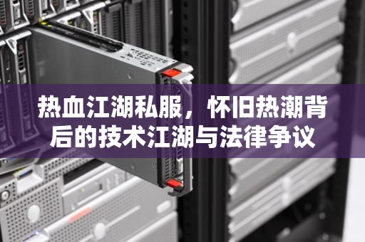 热血江湖私服，怀旧热潮背后的技术江湖与法律争议