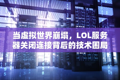 当虚拟世界崩塌，LOL服务器关闭连接背后的技术困局与玩家生态震荡，lol服务器关闭连接怎么关