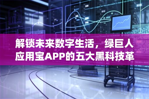 解锁未来数字生活，绿巨人应用宝APP的五大黑科技革命，绿巨人应用宝app黑科技下载安装